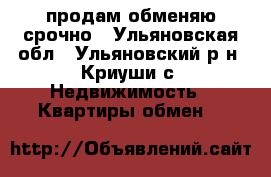продам обменяю срочно - Ульяновская обл., Ульяновский р-н, Криуши с. Недвижимость » Квартиры обмен   